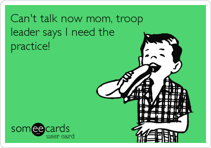 Can't talk now mom, troop
leader says I need the
practice!