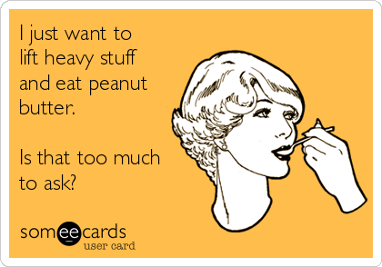 I just want to 
lift heavy stuff
and eat peanut
butter.

Is that too much
to ask?