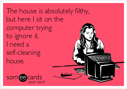 The house is absolutely filthy, 
but here I sit on the
computer trying 
to ignore it. 
I need a 
self-cleaning 
house.