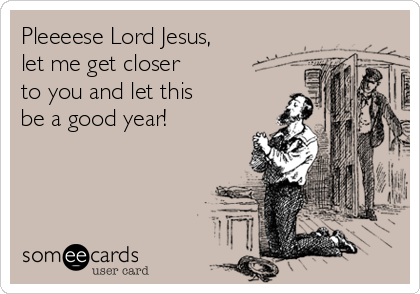 Pleeeese Lord Jesus,
let me get closer 
to you and let this
be a good year!