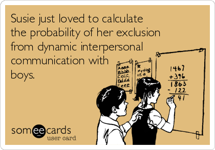 Susie just loved to calculate 
the probability of her exclusion
from dynamic interpersonal
communication with
boys.