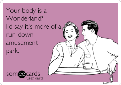 Your body is a
Wonderland?
I'd say it's more of a
run down
amusement
park.