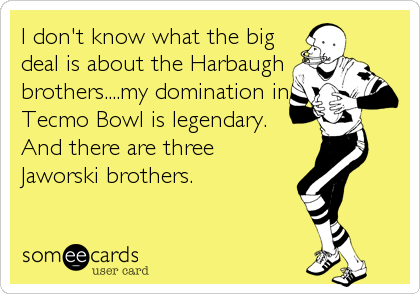 I don't know what the big
deal is about the Harbaugh
brothers....my domination in
Tecmo Bowl is legendary. 
And there are three
Jaworski brothers.