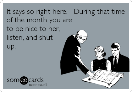 It says so right here.   During that time
of the month you are
to be nice to her,
listen, and shut
up.