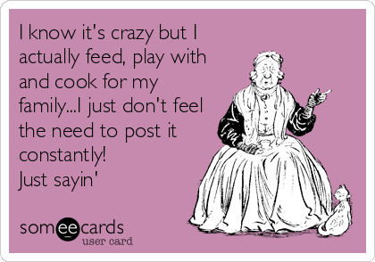 I know it's crazy but I
actually feed, play with
and cook for my
family...I just don't feel
the need to post it
constantly! 
Just sayin'