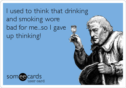 I used to think that drinking
and smoking wore
bad for me...so I gave
up thinking!