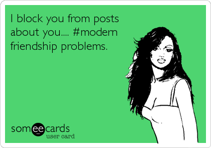 I block you from posts
about you.... #modern
friendship problems.