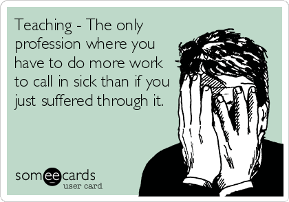 Teaching - The only
profession where you
have to do more work
to call in sick than if you
just suffered through it.