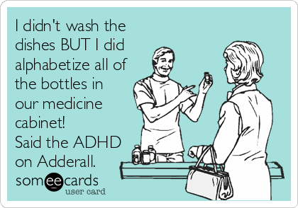 I didn't wash the
dishes BUT I did 
alphabetize all of
the bottles in
our medicine
cabinet!
Said the ADHD
on Adderall.
