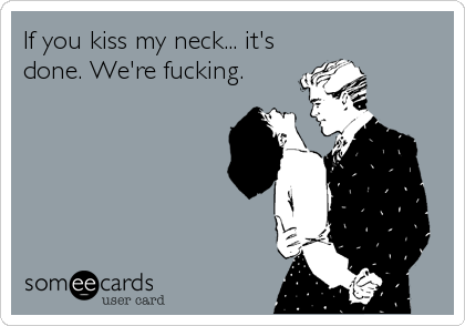 If you kiss my neck... it's
done. We're fucking.