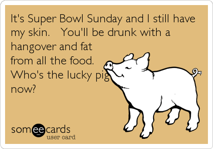 It's Super Bowl Sunday and I still have
my skin.   You'll be drunk with a
hangover and fat
from all the food. 
Who's the lucky pig
now?