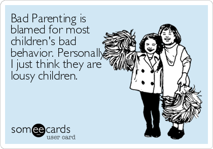 Bad Parenting is
blamed for most
children's bad
behavior. Personally
I just think they are
lousy children.