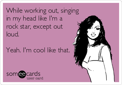 While working out, singing
in my head like I'm a
rock star, except out
loud. 

Yeah. I'm cool like that.