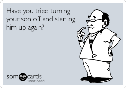 Have you tried turning
your son off and starting
him up again?