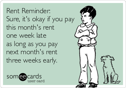 Rent Reminder: 
Sure, it's okay if you pay
this month's rent 
one week late 
as long as you pay 
next month's rent
three weeks early.