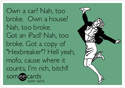 Own a car? Nah, too
broke.  Own a house?
Nah, too broke.
Got an iPad? Nah, too
broke. Got a copy of       
"Hexbreaker"? Hell yeah,
mofo, cause where it
counts, I'm rich, bitch!!