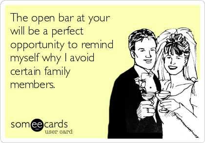The open bar at your
will be a perfect
opportunity to remind
myself why I avoid
certain family
members.