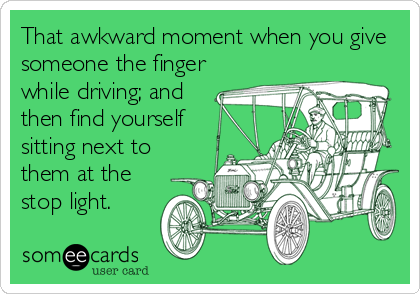 That awkward moment when you give
someone the finger
while driving; and
then find yourself
sitting next to
them at the
stop light.