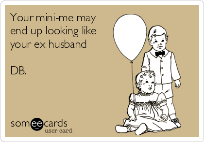 Your mini-me may
end up looking like
your ex husband

DB.