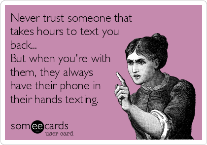 Never trust someone that
takes hours to text you
back...
But when you're with
them, they always
have their phone in
their hands texting.