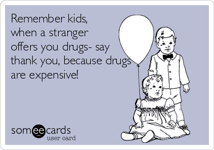 Remember kids,
when a stranger
offers you drugs- say
thank you, because drugs
are expensive!