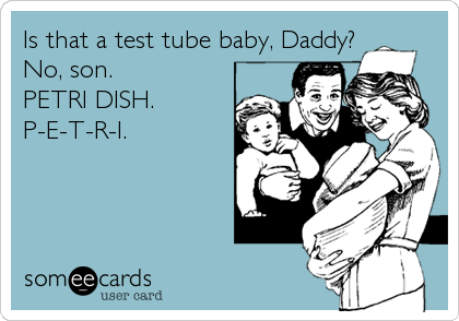Is that a test tube baby, Daddy?
No, son.       
PETRI DISH. 
P-E-T-R-I.