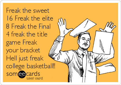 Freak the sweet
16 Freak the elite
8 Freak the Final
4 freak the title
game Freak
your bracket
Hell just freak
college basketball!!