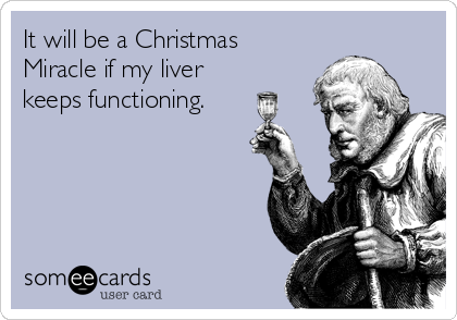 It will be a Christmas
Miracle if my liver
keeps functioning.