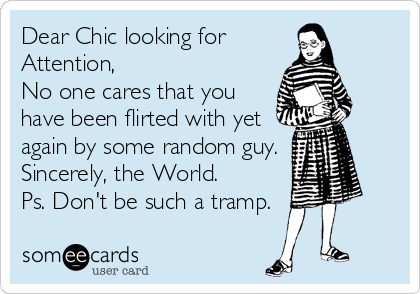Dear Chic looking for
Attention,
No one cares that you
have been flirted with yet
again by some random guy.
Sincerely, the World.  
Ps. Don't be such a tramp.