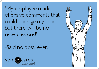 "My employee made        
offensive comments that   
could damage my brand,
but there will be no
repercussions!"

-Said no boss, ever.
