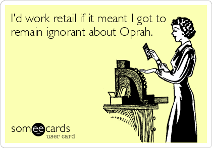 I'd work retail if it meant I got to
remain ignorant about Oprah.