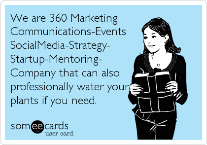 We are 360 Marketing
Communications-Events
SocialMedia-Strategy-
Startup-Mentoring-
Company that can also
professionally water your
plants if you need.