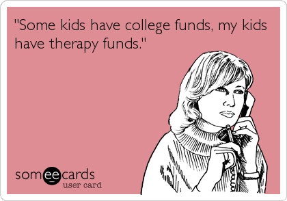 "Some kids have college funds, my kids
have therapy funds."