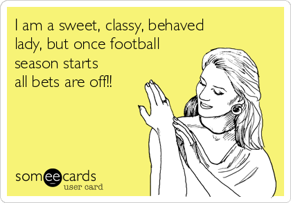 I am a sweet, classy, behaved
lady, but once football
season starts 
all bets are off!!