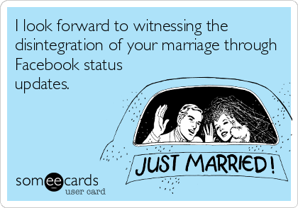 I look forward to witnessing the
disintegration of your marriage through
Facebook status
updates.