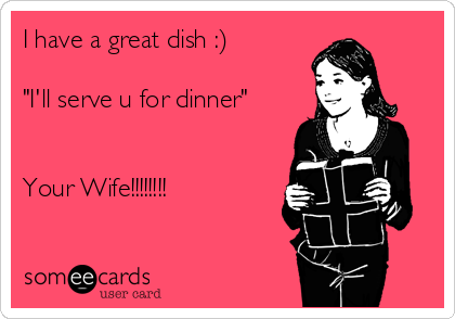 I have a great dish :) 

"I'll serve u for dinner"


Your Wife!!!!!!!!