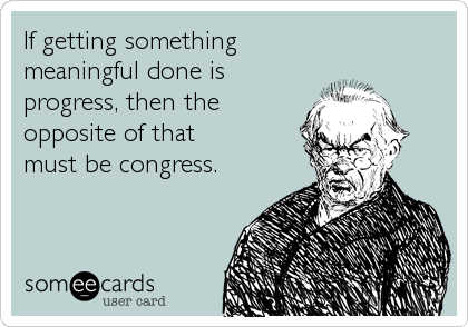 If getting something
meaningful done is
progress, then the
opposite of that
must be congress.