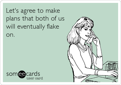 Let's agree to make
plans that both of us
will eventually flake
on.