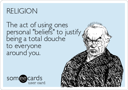 RELIGION

The act of using ones
personal "beliefs" to justify
being a total douche
to everyone
around you.