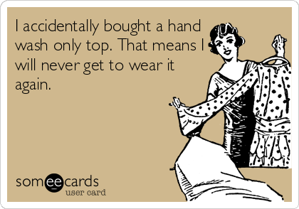 I accidentally bought a hand 
wash only top. That means I
will never get to wear it
again.