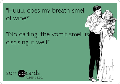 "Huuu, does my breath smell
of wine?" 

"No darling, the vomit smell is
discising it well!"