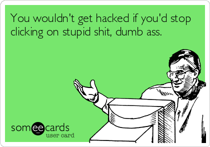 You wouldn't get hacked if you'd stop
clicking on stupid shit, dumb ass.