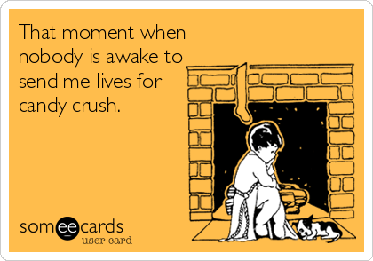 That moment when
nobody is awake to 
send me lives for
candy crush.