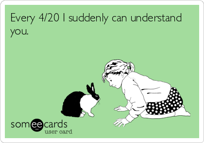 Every 4/20 I suddenly can understand
you.