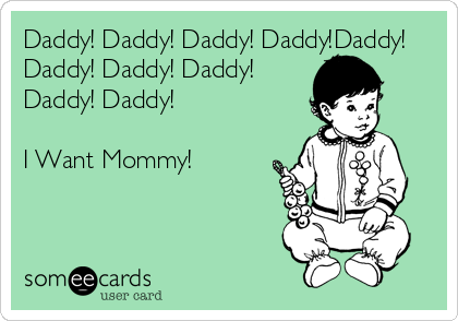 Daddy! Daddy! Daddy! Daddy!Daddy!
Daddy! Daddy! Daddy!
Daddy! Daddy!

I Want Mommy!