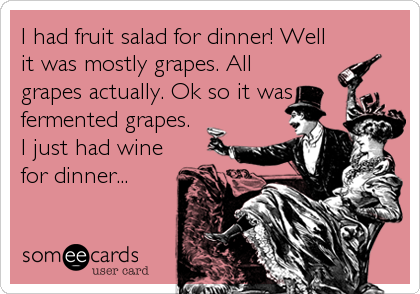 I had fruit salad for dinner! Well
it was mostly grapes. All
grapes actually. Ok so it was
fermented grapes.
I just had wine
for dinner...