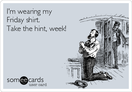 I'm wearing my 
Friday shirt. 
Take the hint, week!