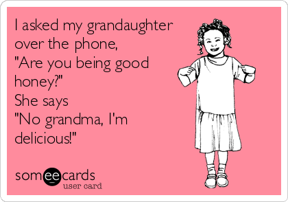 I asked my grandaughter
over the phone,
"Are you being good
honey?"
She says
"No grandma, I'm
delicious!"