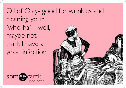 Oil of Olay- good for wrinkles and
cleaning your
"who-ha" - well,
maybe not!  I
think I have a
yeast infection!