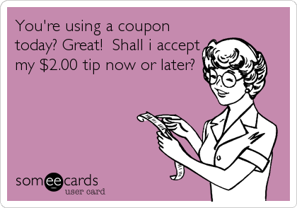 You're using a coupon
today? Great!  Shall i accept
my $2.00 tip now or later?